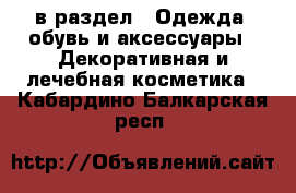  в раздел : Одежда, обувь и аксессуары » Декоративная и лечебная косметика . Кабардино-Балкарская респ.